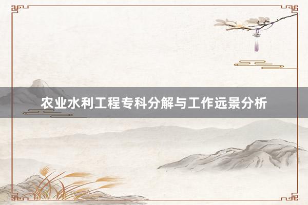 农业水利工程专科分解与工作远景分析